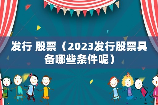 發(fā)行 股票（2023發(fā)行股票具備哪些條件呢）
