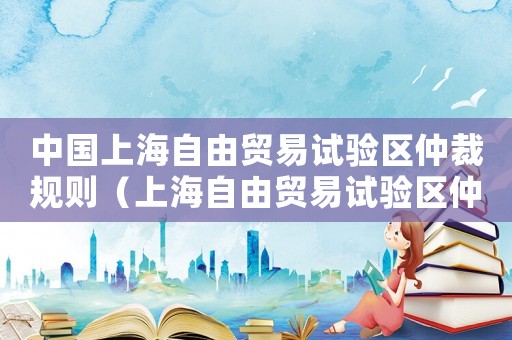 中國上海自由貿(mào)易試驗區(qū)仲裁規(guī)則（上海自由貿(mào)易試驗區(qū)仲裁院）
