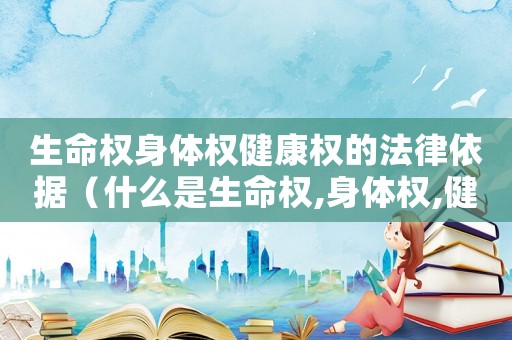 生命權(quán)身體權(quán)健康權(quán)的法律依據(jù)（什么是生命權(quán),身體權(quán),健康權(quán)）