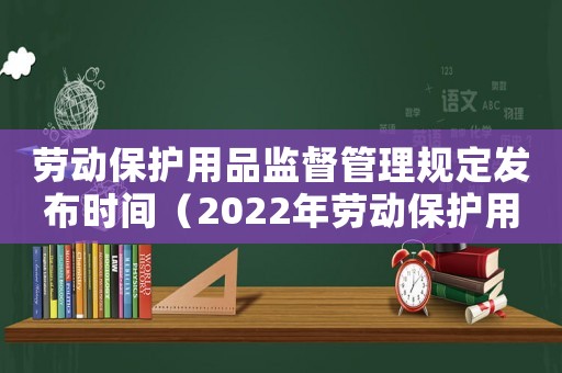 勞動(dòng)保護(hù)用品監(jiān)督管理規(guī)定發(fā)布時(shí)間（2022年勞動(dòng)保護(hù)用品管理規(guī)定最新）