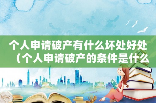 個人申請破產(chǎn)有什么壞處好處（個人申請破產(chǎn)的條件是什么呢）