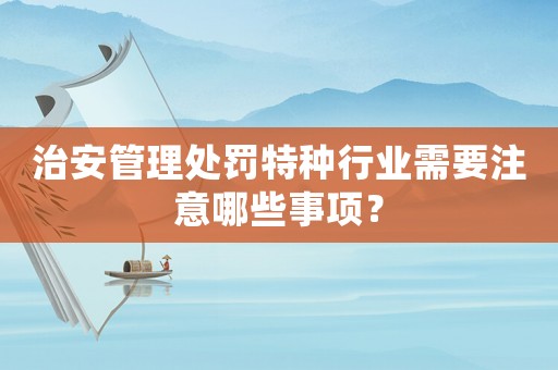 治安管理處罰特種行業(yè)需要注意哪些事項？