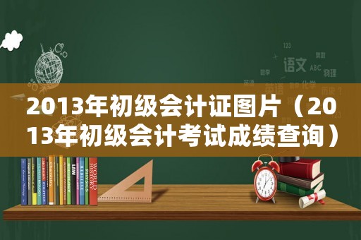 2013年初級(jí)會(huì)計(jì)證圖片（2013年初級(jí)會(huì)計(jì)考試成績(jī)查詢）