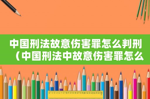 中國刑法故意傷害罪怎么判刑（中國刑法中故意傷害罪怎么量刑的規(guī)定）