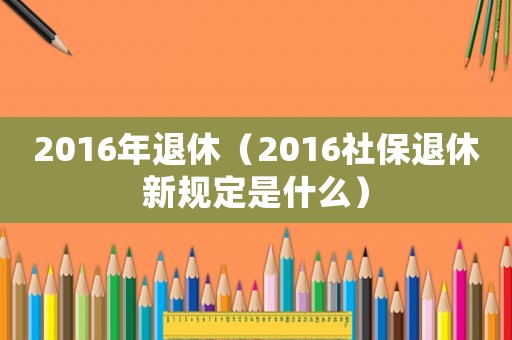 2016年退休（2016社保退休新規(guī)定是什么）