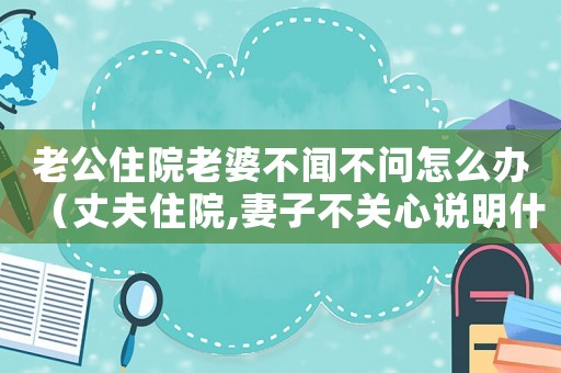 老公住院老婆不聞不問(wèn)怎么辦（丈夫住院,妻子不關(guān)心說(shuō)明什么）