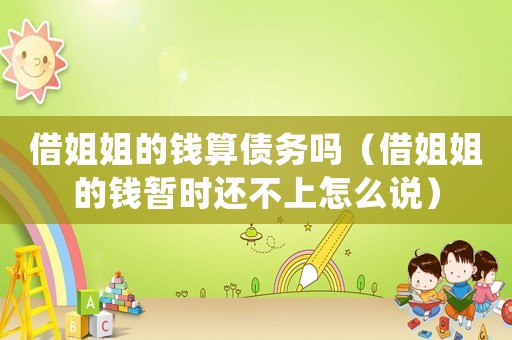 借姐姐的錢算債務嗎（借姐姐的錢暫時還不上怎么說）