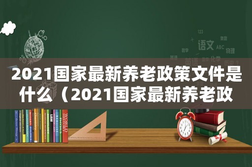 2021國(guó)家最新養(yǎng)老政策文件是什么（2021國(guó)家最新養(yǎng)老政策文件）