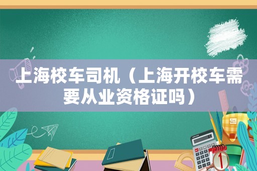 上海校車司機(jī)（上海開校車需要從業(yè)資格證嗎）