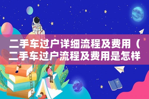 二手車過戶詳細(xì)流程及費(fèi)用（二手車過戶流程及費(fèi)用是怎樣的呢）