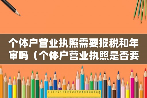 個(gè)體戶營業(yè)執(zhí)照需要報(bào)稅和年審嗎（個(gè)體戶營業(yè)執(zhí)照是否要年審交稅）
