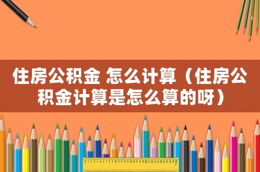 住房公積金 怎么計(jì)算（住房公積金計(jì)算是怎么算的呀）
