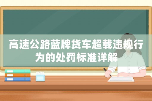 高速公路藍(lán)牌貨車超載違規(guī)行為的處罰標(biāo)準(zhǔn)詳解