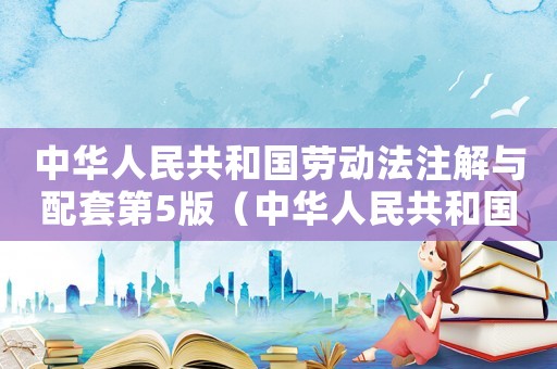 中華人民共和國勞動法注解與配套第5版（中華人民共和國勞動法注解與配套）