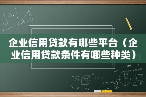 企業(yè)信用貸款有哪些平臺(tái)（企業(yè)信用貸款條件有哪些種類(lèi)）