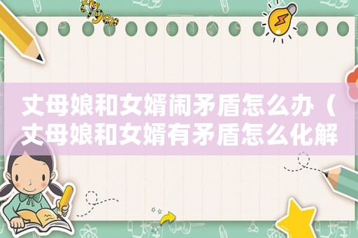 丈母娘和女婿鬧矛盾怎么辦（丈母娘和女婿有矛盾怎么化解）