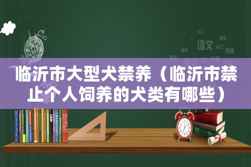 臨沂市大型犬禁養(yǎng)（臨沂市禁止個人飼養(yǎng)的犬類有哪些）