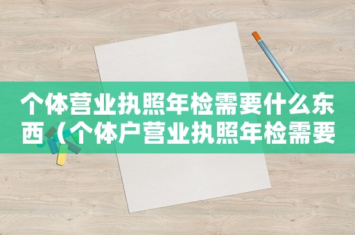 個體營業(yè)執(zhí)照年檢需要什么東西（個體戶營業(yè)執(zhí)照年檢需要什么材料）