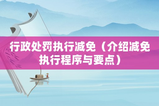 行政處罰執(zhí)行減免（介紹減免執(zhí)行程序與要點）