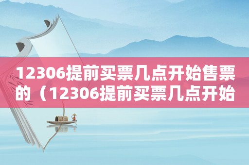 12306提前買票幾點(diǎn)開始售票的（12306提前買票幾點(diǎn)開始售票）