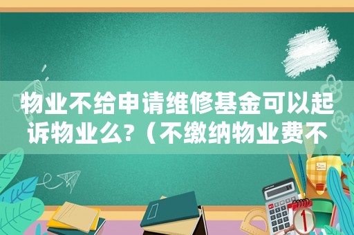 物業(yè)不給申請(qǐng)維修基金可以起訴物業(yè)么?（不繳納物業(yè)費(fèi)不給申請(qǐng)房屋維修基金）