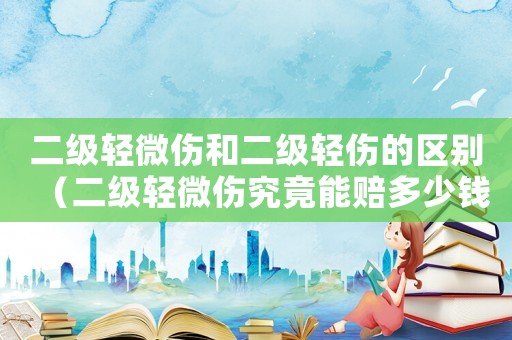 二級輕微傷和二級輕傷的區(qū)別（二級輕微傷究竟能賠多少錢呢）