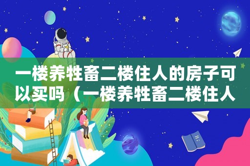 一樓養(yǎng)牲畜二樓住人的房子可以買嗎（一樓養(yǎng)牲畜二樓住人的房子）
