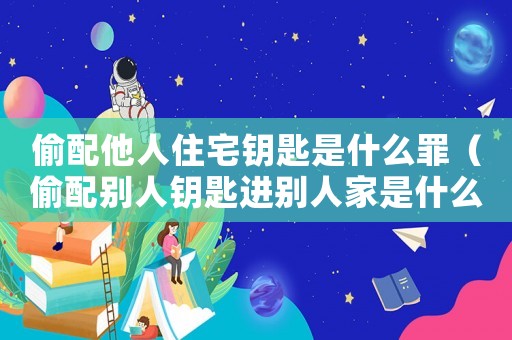 偷配他人住宅鑰匙是什么罪（偷配別人鑰匙進(jìn)別人家是什么行為?）