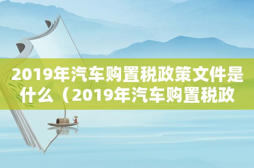 2019年汽車(chē)購(gòu)置稅政策文件是什么（2019年汽車(chē)購(gòu)置稅政策文件）