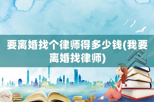 要離婚找個(gè)律師得多少錢(我要離婚找律師)