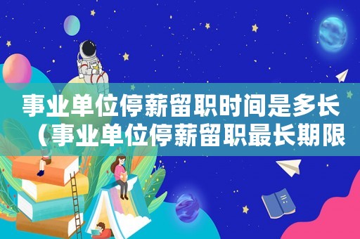 事業(yè)單位停薪留職時(shí)間是多長(zhǎng)（事業(yè)單位停薪留職最長(zhǎng)期限為多長(zhǎng)時(shí)間）