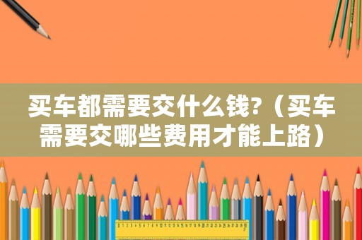 買車都需要交什么錢?（買車需要交哪些費用才能上路）