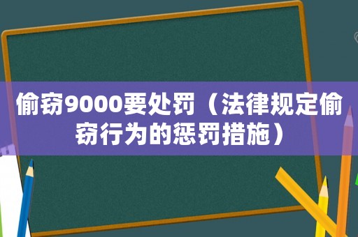 偷竊9000要處罰（法律規(guī)定偷竊行為的懲罰措施）