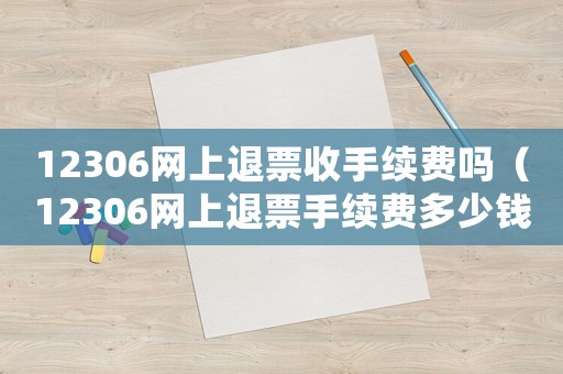 12306網(wǎng)上退票收手續(xù)費(fèi)嗎（12306網(wǎng)上退票手續(xù)費(fèi)多少錢）