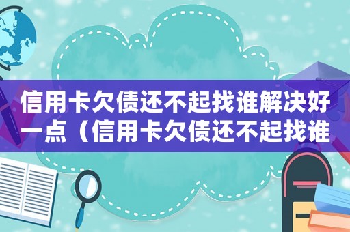 信用卡欠債還不起找誰解決好一點(diǎn)（信用卡欠債還不起找誰解決好）