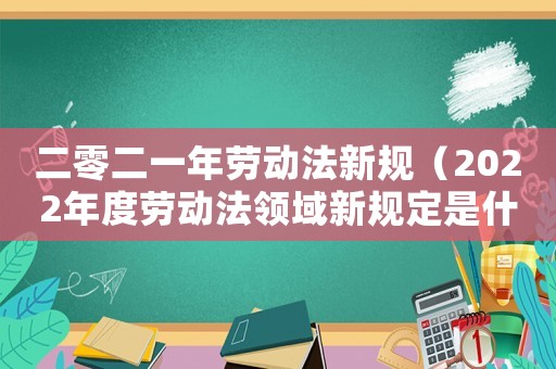 二零二一年勞動(dòng)法新規(guī)（2022年度勞動(dòng)法領(lǐng)域新規(guī)定是什么）