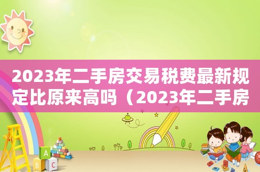 2023年二手房交易稅費(fèi)最新規(guī)定比原來高嗎（2023年二手房交易稅費(fèi)最新規(guī)定）