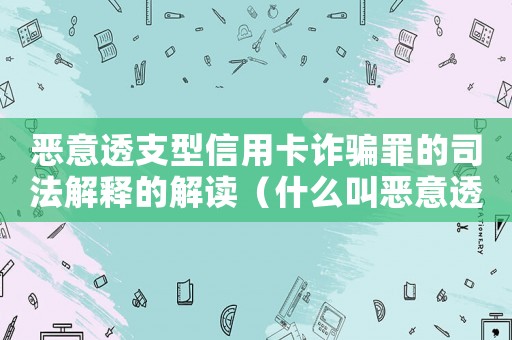 惡意透支型信用卡詐騙罪的司法解釋的解讀（什么叫惡意透支信用卡判刑標(biāo)準(zhǔn)）