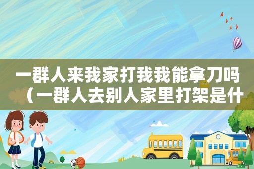 一群人來(lái)我家打我我能拿刀嗎（一群人去別人家里打架是什么罪?）