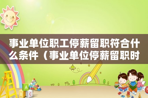 事業(yè)單位職工停薪留職符合什么條件（事業(yè)單位停薪留職時(shí)間是多長）