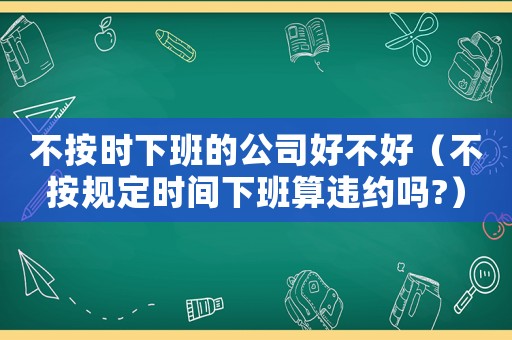 不按時(shí)下班的公司好不好（不按規(guī)定時(shí)間下班算違約嗎?）