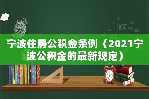 寧波住房公積金條例（2021寧波公積金的最新規(guī)定）