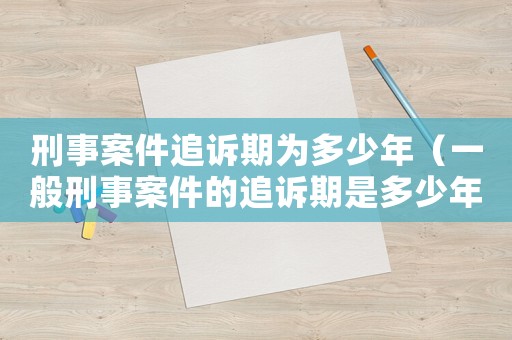 刑事案件追訴期為多少年（一般刑事案件的追訴期是多少年內）