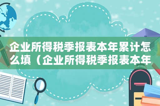 企業(yè)所得稅季報(bào)表本年累計(jì)怎么填（企業(yè)所得稅季報(bào)表本年累計(jì)怎么填）