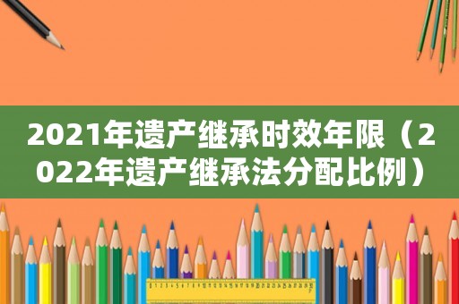 2021年遺產(chǎn)繼承時(shí)效年限（2022年遺產(chǎn)繼承法分配比例）