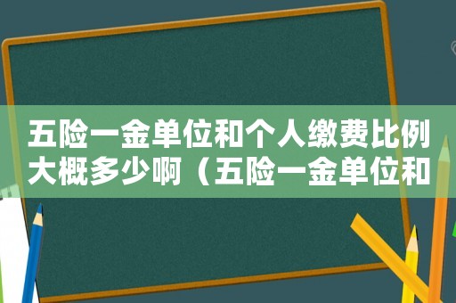 五險一金單位和個人繳費比例大概多少啊（五險一金單位和個人繳費比例大概多少）