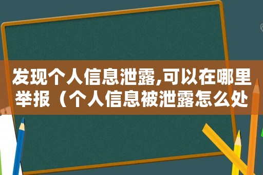 發(fā)現(xiàn)個人信息泄露,可以在哪里舉報（個人信息被泄露怎么處理怎么舉報）