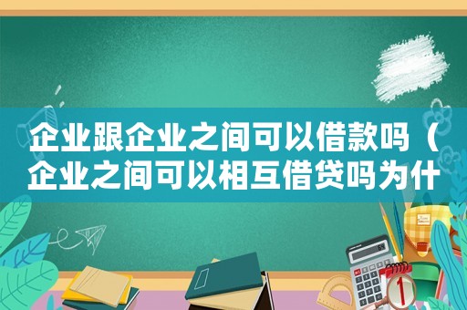 企業(yè)跟企業(yè)之間可以借款嗎（企業(yè)之間可以相互借貸嗎為什么）