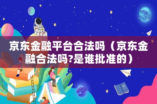 京東金融平臺合法嗎（京東金融合法嗎?是誰批準(zhǔn)的）