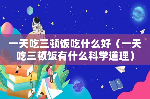 一天吃三頓飯吃什么好（一天吃三頓飯有什么科學道理）
